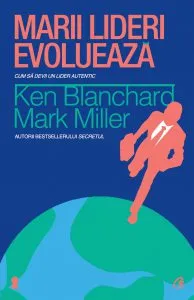 Marii lideri evolueaza. Cum sa devii un lider autentic de Ken Blanchard