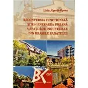 Reconversia functionala si regenerarea urbana a spatiilor industriale din orasele Banatului de Liviu Jigoria-Oprea