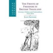 The Fruits of Freedom in British Togoland: Literacy, Politics and Nationalism, 1914–2014 de Kate Skinner