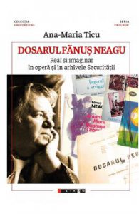 Dosarul Fanus Neagu. Real si imaginar in opera si in arhivele Securitatii