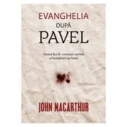 Evanghelia dupa Pavel. Vestea Buna, mesajul central al invataturii lui Pavel de John MacArthur