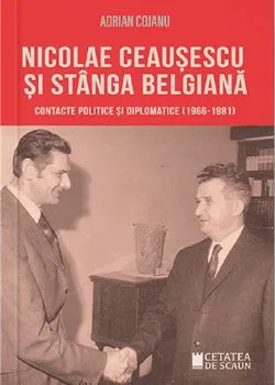 Nicolae Ceausescu si Stanga Belgiana. Contacte politice si diplomatice (1966-1981) de Adrian Cojanu