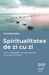 Spiritualitatea de zi cu zi. Cum să găsești un sens dincolo de zarva cotidiană de Susannah Healy