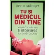 Tu si medicul din tine. Terapia CranioSacrala si Eliberarea SomatoEmotionala de John E. Upledger