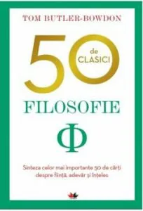 50 DE CLASICI. FILOSOFIE. Sinteza celor mai importante 50 de carti despre fiinta, adevar si inteles de Tom Butler Bowdon