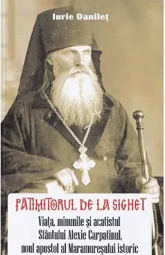 Patimitorul de la Sighet. Viata, minunile si acatistul Sf. Alexie Carpatinul de Iurie Danilet