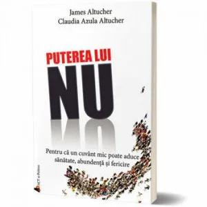 Puterea lui NU. Pentru ca un cuvant mic poate aduce sanatate, abundenta si fericire de James Altucher