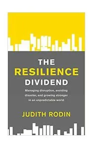 The Resilience Dividend: Managing disruption, avoiding disaster, and growing stronger in an unpredictable world de Judith Rodin
