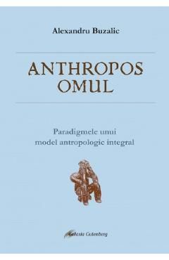Anthropos omul. Paradigmele unui model antropologic integral