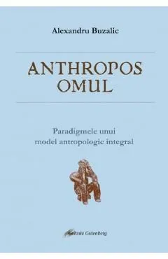 Anthropos omul. Paradigmele unui model antropologic integral de Alexandru Buzalic