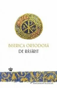 Biserica Ortodoxa de rasarit. O noua istorie de John Anthony Mc Guckin