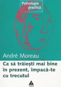 Ca sa traiesti mai bine in prezent, impaca-te cu trecutul de Andre Moreau