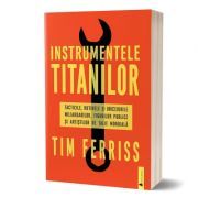 Instrumentele titanilor. Tacticile, rutinile si obiceiurile miliardarilor, figurilor publice si artistilor de talie mondiala