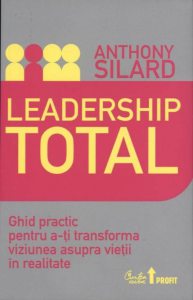 Leadership total. Ghid practic pentru a-ti transforma viziunea asupra vietii in realitate