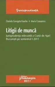 Litigii de munca. Jurisprudenta relevanta a Curtii de Apel Bucuresti pe semestrul I 2011 de Daniela Georgeta Enache
