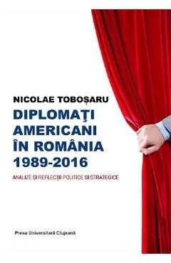 Diplomati americani in Romania 1989-2016 de Nicolae Tobosaru