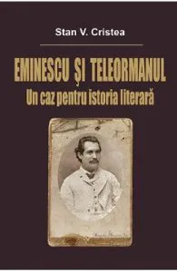 Eminescu si Teleormanul. Un caz pentru istoria literara de Stan V. Cristea