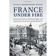 France under Fire: German Invasion, Civilian Flight and Family Survival during World War II de Nicole Dombrowski Risser