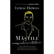 Mastile masculinitatii. Cum pot barbatii sa-si accepte vulnerabilitatea si, totusi, sa cladeasca relatii solide si sa traiasca viata din plin de Lewis Howes