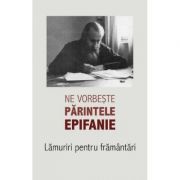 Ne vorbeste parintele Epifanie Volumul 1 Lamuriri pentru framantari