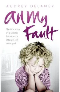 All My Fault. The true story of a sadistic father and a little girl left destroyed de Audrey Delaney