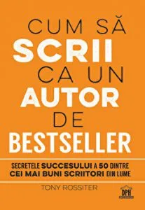 Cum sa scrii ca un autor de bestseller. Secretele succesului a 50 dintre cei mai buni scriitori din lume de Tony Rossiter