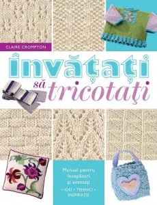 Invatati sa tricotati. Manual pentru incepatori si avansati. Format mic de Claire Crompton