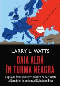 Oaia alba in turma neagra. Lupta pe frontul intern: politica de securitate a Romaniei in perioada Razboiului Rece de Larry Watts