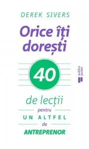 Orice iti doresti. 40 de lectii pentru un altfel de antreprenor de Derek Sivers