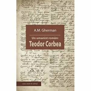 Un umanist roman: Teodor Corbea de A.M. Gherman