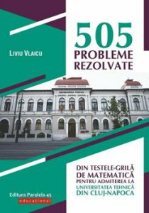 505 probleme rezolvate din testele-grila de matematica pentru admiterea la Universitatea Tehnica din Cluj-Napoca