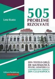 505 probleme rezolvate din testele-grila de matematica pentru admiterea la Universitatea Tehnica din Cluj-Napoca de Liviu Vlaicu