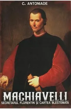 Machiavelli. Secretarul florentin si cartea blestemata de C. Antoniade
