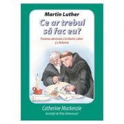 Martin Luther Ce ar trebui sa fac eu? Povestea adevarata a lui Martin Luther si a Reformei