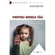 Pentru binele tau. Radacinile violentei in educatia copilului de Alice Miller