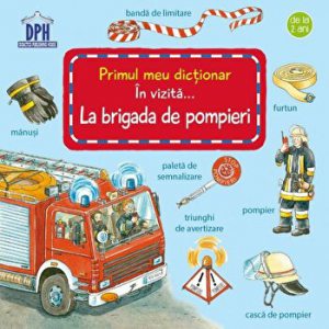 Primul meu dictionar. In vizita... La brigada de pompieri