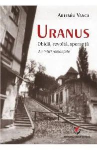 Uranus: Obida, revolta, speranta. Amintiri romantate de Artemiu Vanca