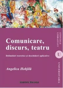 Comunicare, discurs, teatru. Delimitari teoretice si deschideri aplicative de Angelica Hobjila