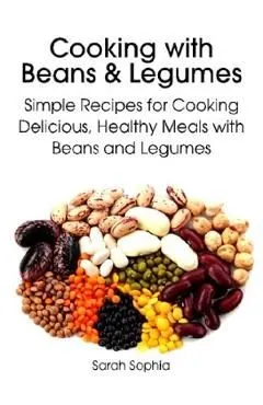 Cooking with Beans and Legumes: Simple Recipes for Cooking Delicious, Healthy Meals with Beans and Legumes de Sarah Sophia
