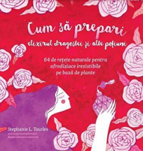 Cum sa prepari elixirul dragostei si alte potiuni. 64 de retete naturale pentru afrodiziace irezistibile pe baza de plante