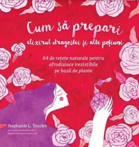 Cum sa prepari elixirul dragostei si alte potiuni. 64 de retete naturale pentru afrodiziace irezistibile pe baza de plante