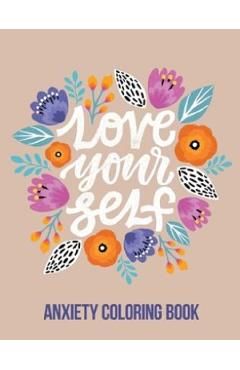 Love Your Self Anxiety Coloring Book: A Coloring Book for Grown-Ups Providing Relaxation and Encouragement, Creative Activities to Help Manage Stress,