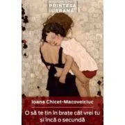O sa te tin in brate cat vrei si inca o secunda de Ioana Chicet-Macoveiciuc