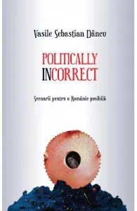 Politically incorrect. Scenarii pentru o Romanie posibila de Vasile Sebastian Dancu