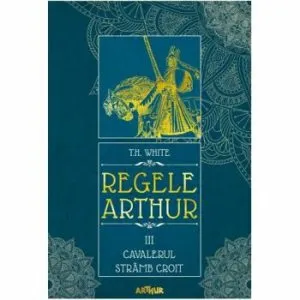 Regele Arthur 3-Cavalerul stramb croit de T.H. White