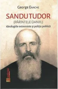 Sandu Tudor (parintele Daniil). Ideologiile extremiste si politia politica de George Enache