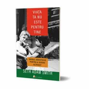 Viata ta nu este pentru tine. Ghidul egoistului pentru a deveni altruist de Seth Adam Smith