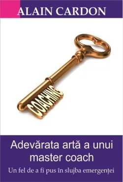 Adevărata artă a unui master coach. Un fel de a fi pus în slujba emergenței de Alain Cardon