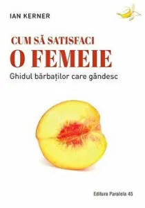 Cum sa satisfaci o femeie. Ghidul barbatilor care gandesc. Editia a 2-a de Ian Kerner