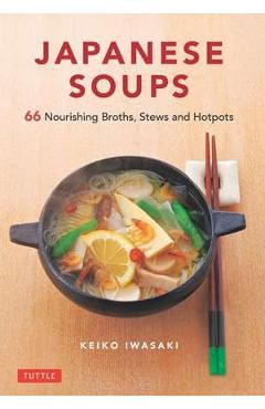 Japanese Soups: 66 Nourishing Broths, Stews and Hotpots